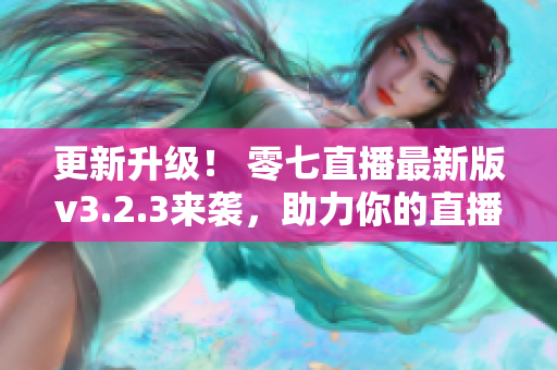 更新升级！ 零七直播最新版v3.2.3来袭，助力你的直播之路