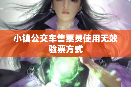 小镇公交车售票员使用无效验票方式