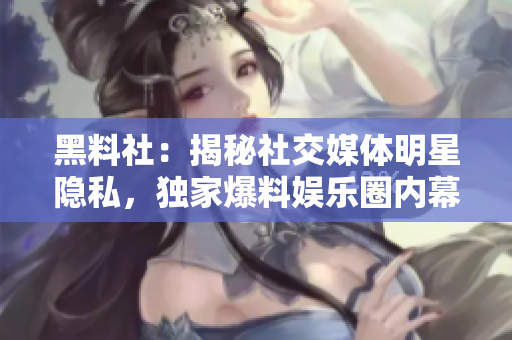 黑料社：揭秘社交媒体明星隐私，独家爆料娱乐圈内幕