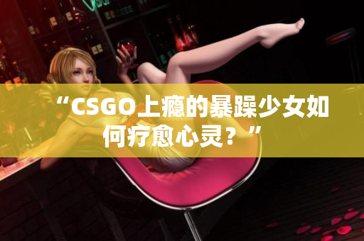 “CSGO上瘾的暴躁少女如何疗愈心灵？”