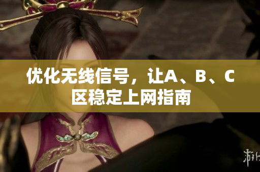 优化无线信号，让A、B、C区稳定上网指南