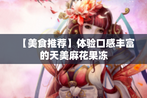 【美食推荐】体验口感丰富的天美麻花果冻