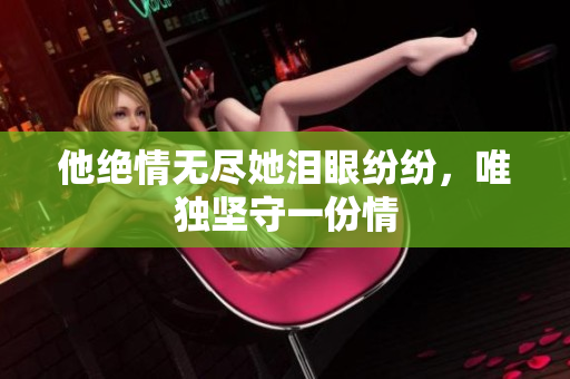 他绝情无尽她泪眼纷纷，唯独坚守一份情