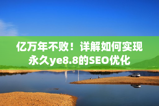 亿万年不败！详解如何实现永久ye8.8的SEO优化