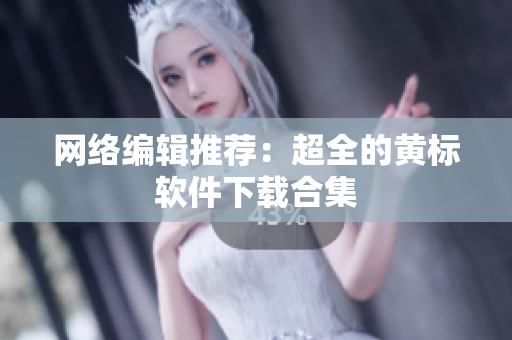 网络编辑推荐：超全的黄标软件下载合集