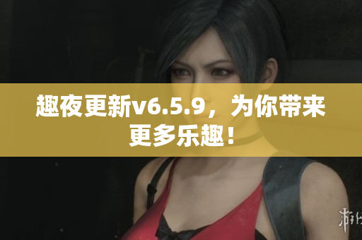 趣夜更新v6.5.9，为你带来更多乐趣！