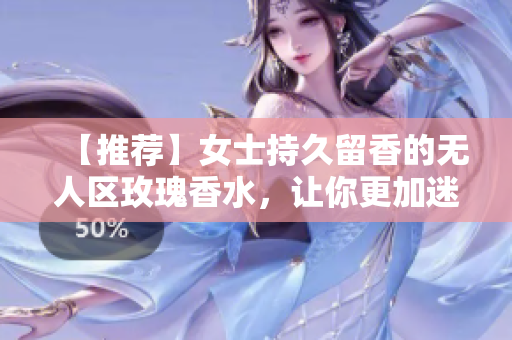 【推荐】女士持久留香的无人区玫瑰香水，让你更加迷人动人！