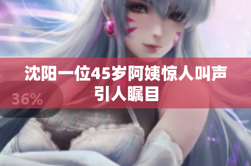 沈阳一位45岁阿姨惊人叫声引人瞩目