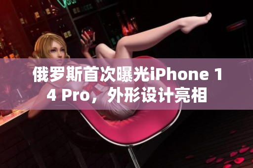 俄罗斯首次曝光iPhone 14 Pro，外形设计亮相