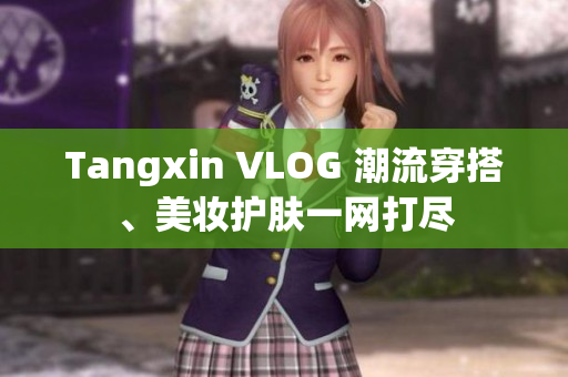 Tangxin VLOG 潮流穿搭、美妆护肤一网打尽