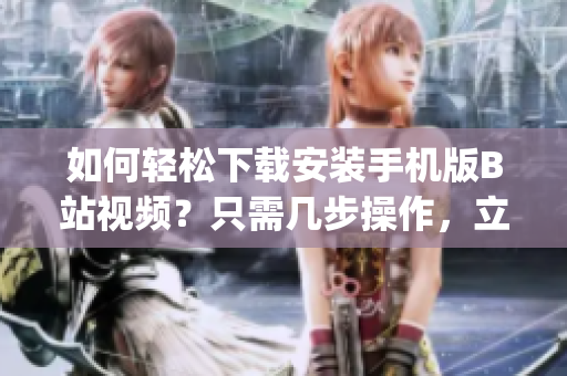 如何轻松下载安装手机版B站视频？只需几步操作，立即get！