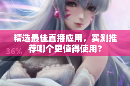精选最佳直播应用，实测推荐哪个更值得使用？