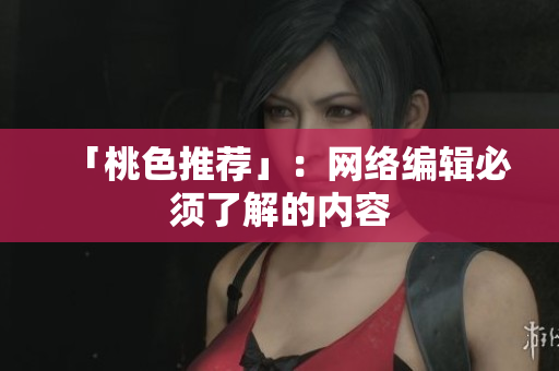 「桃色推荐」：网络编辑必须了解的内容