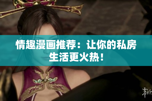 情趣漫画推荐：让你的私房生活更火热！