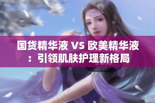 国货精华液 VS 欧美精华液：引领肌肤护理新格局