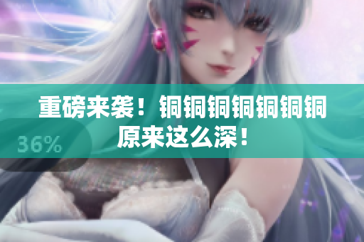 重磅来袭！铜铜铜铜铜铜铜原来这么深！