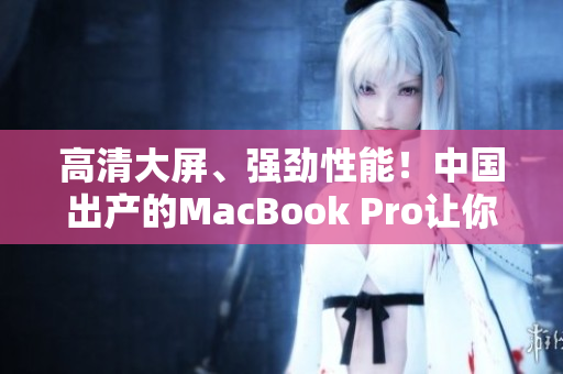 高清大屏、强劲性能！中国出产的MacBook Pro让你满意