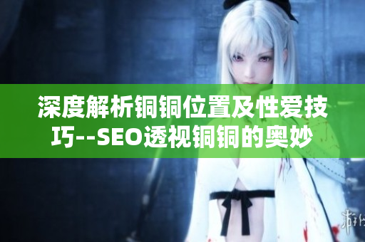 深度解析铜铜位置及性爱技巧--SEO透视铜铜的奥妙