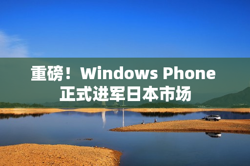 重磅！Windows Phone 正式进军日本市场