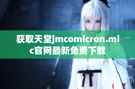 获取天堂jmcomicron.mic官网最新免费下载