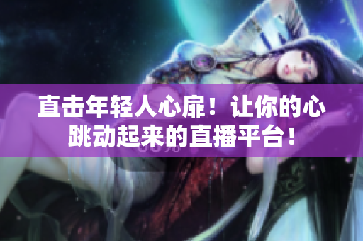直击年轻人心扉！让你的心跳动起来的直播平台！