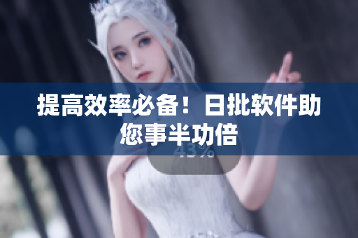 提高效率必备！日批软件助您事半功倍