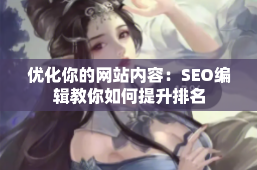 优化你的网站内容：SEO编辑教你如何提升排名