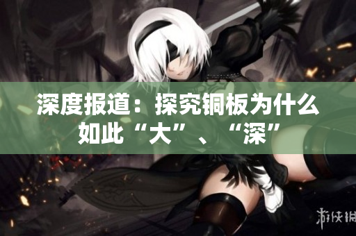 深度报道：探究铜板为什么如此“大”、“深”