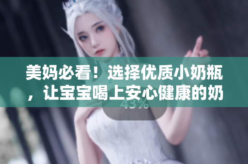 美妈必看！选择优质小奶瓶，让宝宝喝上安心健康的奶水