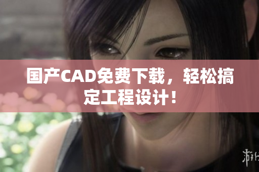 国产CAD免费下载，轻松搞定工程设计！