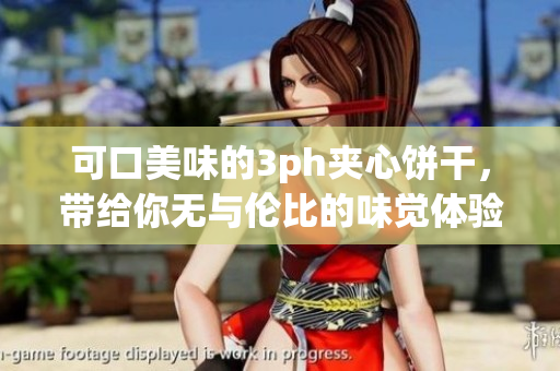 可口美味的3ph夹心饼干，带给你无与伦比的味觉体验！