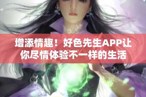 增添情趣！好色先生APP让你尽情体验不一样的生活