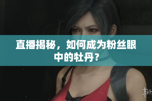 直播揭秘，如何成为粉丝眼中的牡丹？