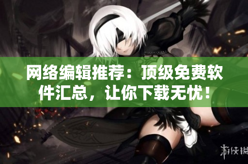 网络编辑推荐：顶级免费软件汇总，让你下载无忧！