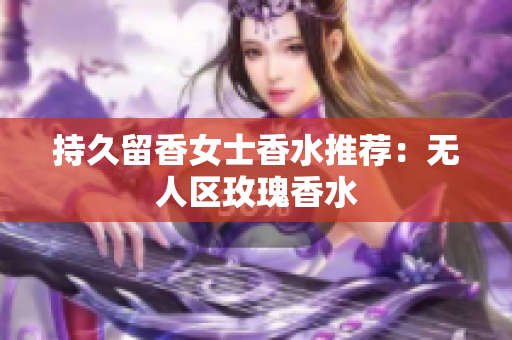 持久留香女士香水推荐：无人区玫瑰香水