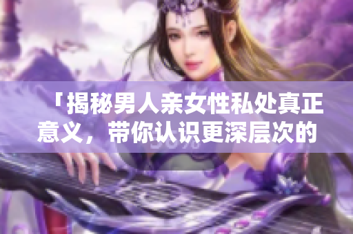 「揭秘男人亲女性私处真正意义，带你认识更深层次的行为背后含义」