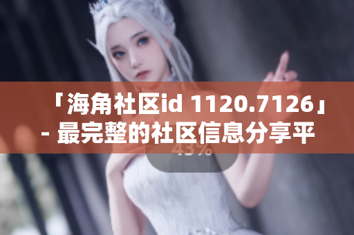 「海角社区id 1120.7126」- 最完整的社区信息分享平台