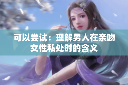 可以尝试：理解男人在亲吻女性私处时的含义