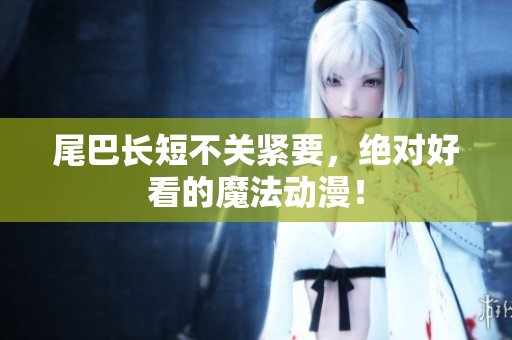 尾巴长短不关紧要，绝对好看的魔法动漫！