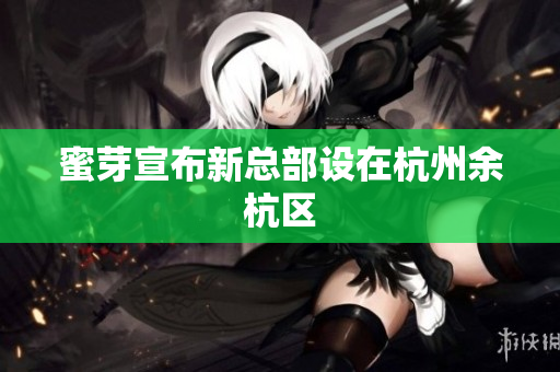 蜜芽宣布新总部设在杭州余杭区