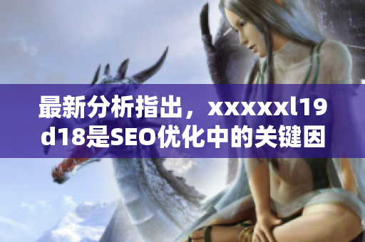 最新分析指出，xxxxxl19d18是SEO优化中的关键因素