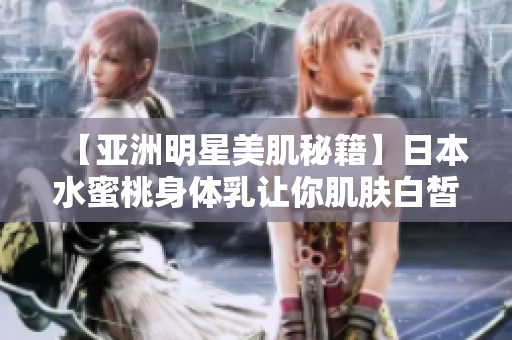 【亚洲明星美肌秘籍】日本水蜜桃身体乳让你肌肤白皙如雪