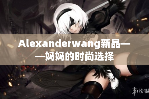 Alexanderwang新品——妈妈的时尚选择