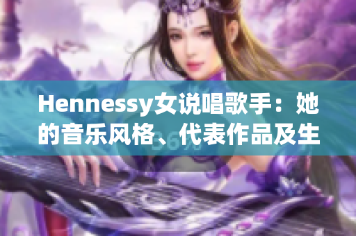Hennessy女说唱歌手：她的音乐风格、代表作品及生平事迹