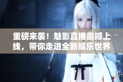 重磅来袭！魅影直播震撼上线，带你走进全新娱乐世界！