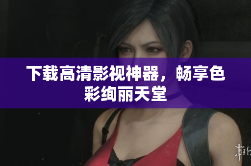 下载高清影视神器，畅享色彩绚丽天堂