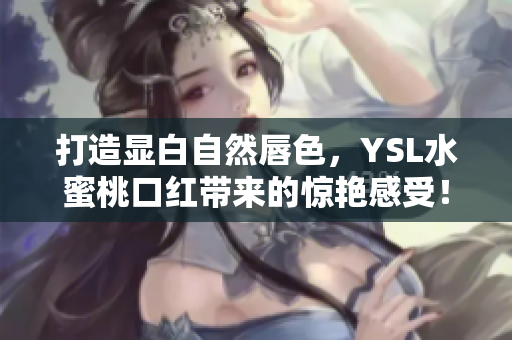 打造显白自然唇色，YSL水蜜桃口红带来的惊艳感受！