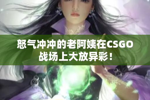 怒气冲冲的老阿姨在CSGO战场上大放异彩！