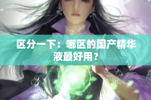 区分一下：哪区的国产精华液最好用？