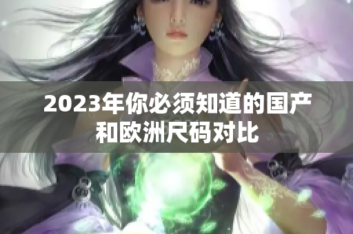2023年你必须知道的国产和欧洲尺码对比